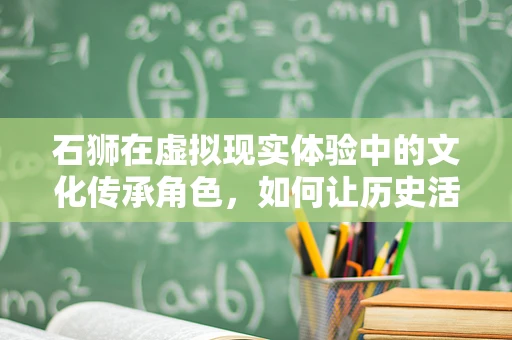 石狮在虚拟现实体验中的文化传承角色，如何让历史活起来？