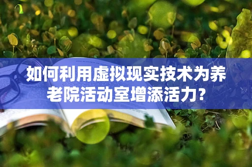 如何利用虚拟现实技术为养老院活动室增添活力？