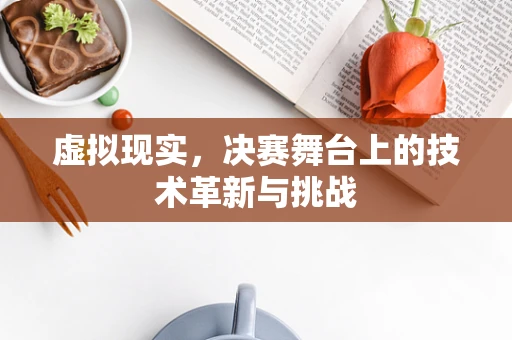 虚拟现实，决赛舞台上的技术革新与挑战