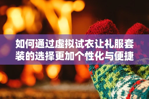 如何通过虚拟试衣让礼服套装的选择更加个性化与便捷？