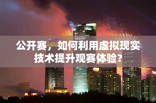 公开赛，如何利用虚拟现实技术提升观赛体验？