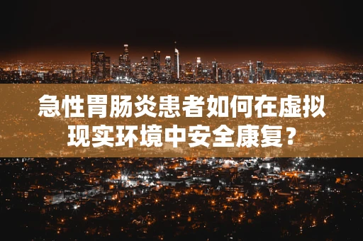 急性胃肠炎患者如何在虚拟现实环境中安全康复？