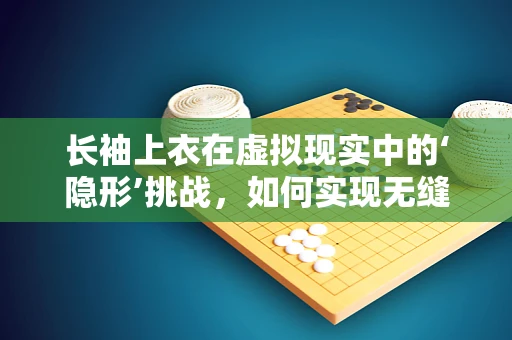 长袖上衣在虚拟现实中的‘隐形’挑战，如何实现无缝融合？