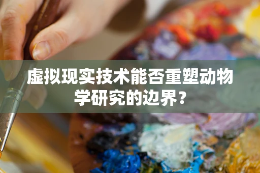 虚拟现实技术能否重塑动物学研究的边界？