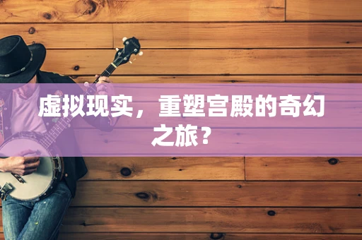 虚拟现实，重塑宫殿的奇幻之旅？