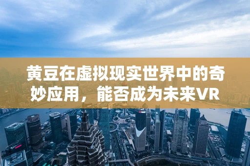 黄豆在虚拟现实世界中的奇妙应用，能否成为未来VR体验的超级种子？