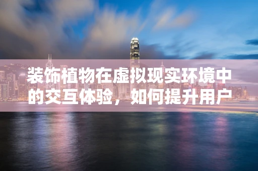 装饰植物在虚拟现实环境中的交互体验，如何提升用户的沉浸感？
