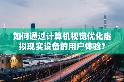 如何通过计算机视觉优化虚拟现实设备的用户体验？
