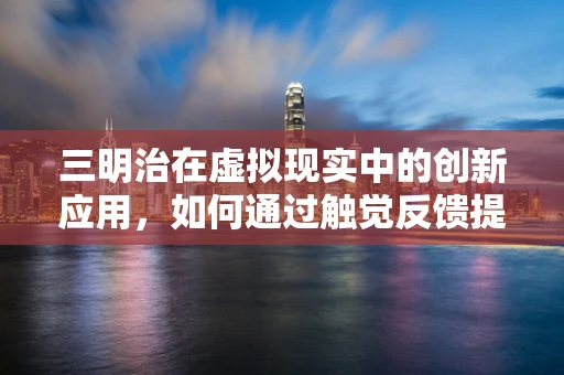 三明治在虚拟现实中的创新应用，如何通过触觉反馈提升用户体验？