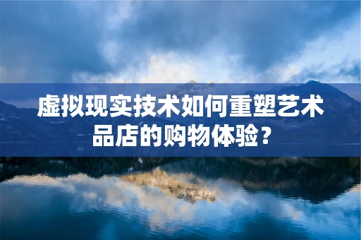 虚拟现实技术如何重塑艺术品店的购物体验？