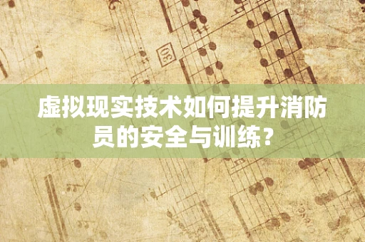 虚拟现实技术如何提升消防员的安全与训练？