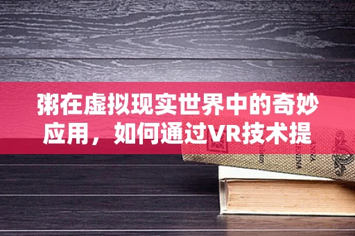 粥在虚拟现实世界中的奇妙应用，如何通过VR技术提升用户体验？