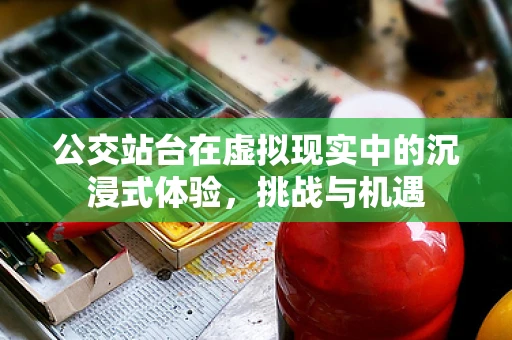 公交站台在虚拟现实中的沉浸式体验，挑战与机遇