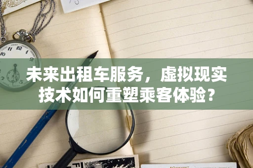 未来出租车服务，虚拟现实技术如何重塑乘客体验？