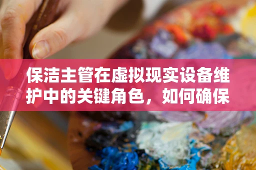 保洁主管在虚拟现实设备维护中的关键角色，如何确保清洁与安全并重？