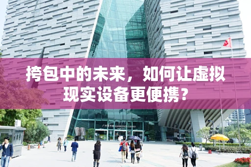 挎包中的未来，如何让虚拟现实设备更便携？
