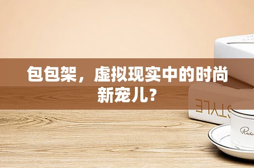 包包架，虚拟现实中的时尚新宠儿？