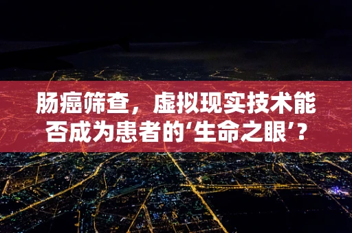 肠癌筛查，虚拟现实技术能否成为患者的‘生命之眼’？