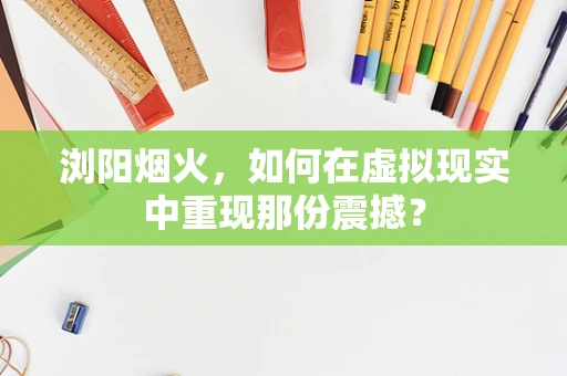 浏阳烟火，如何在虚拟现实中重现那份震撼？