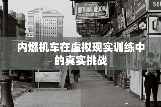内燃机车在虚拟现实训练中的真实挑战