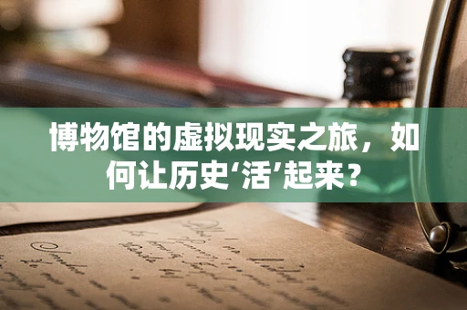 博物馆的虚拟现实之旅，如何让历史‘活’起来？