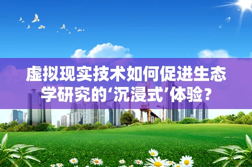 虚拟现实技术如何促进生态学研究的‘沉浸式’体验？