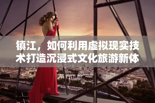 镇江，如何利用虚拟现实技术打造沉浸式文化旅游新体验？