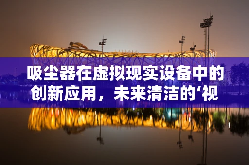 吸尘器在虚拟现实设备中的创新应用，未来清洁的‘视’界？