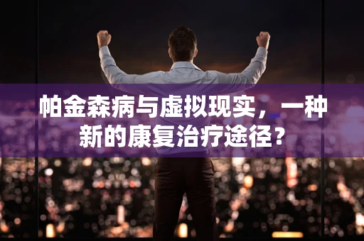 帕金森病与虚拟现实，一种新的康复治疗途径？