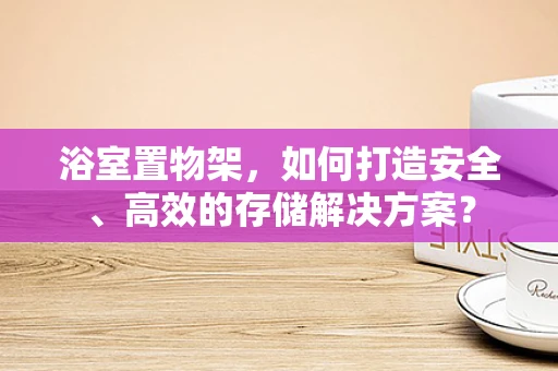 浴室置物架，如何打造安全、高效的存储解决方案？