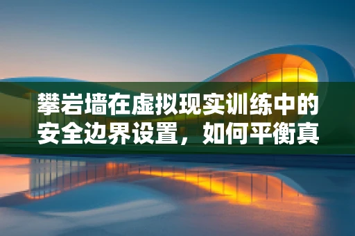 攀岩墙在虚拟现实训练中的安全边界设置，如何平衡真实感与安全性？