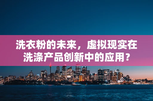 洗衣粉的未来，虚拟现实在洗涤产品创新中的应用？