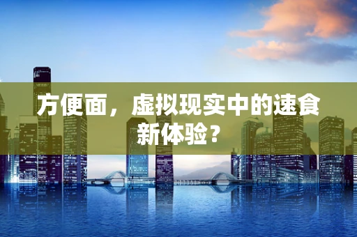 方便面，虚拟现实中的速食新体验？