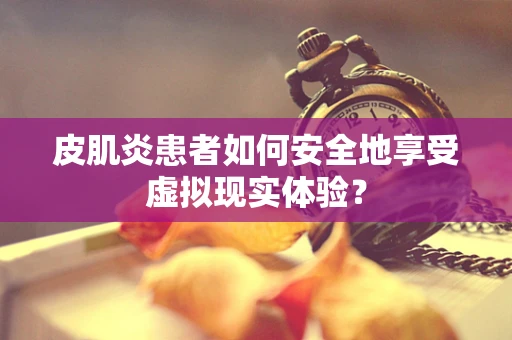 皮肌炎患者如何安全地享受虚拟现实体验？