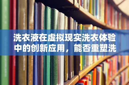洗衣液在虚拟现实洗衣体验中的创新应用，能否重塑洗涤体验的未来？
