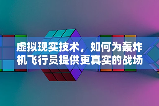 虚拟现实技术，如何为轰炸机飞行员提供更真实的战场体验？