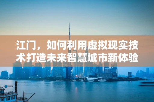 江门，如何利用虚拟现实技术打造未来智慧城市新体验？
