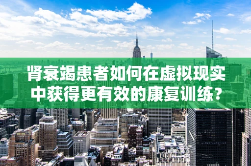 肾衰竭患者如何在虚拟现实中获得更有效的康复训练？