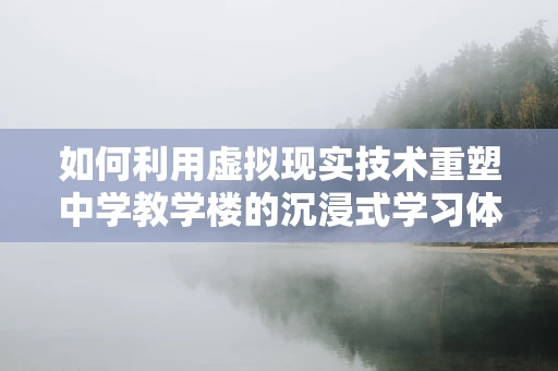 如何利用虚拟现实技术重塑中学教学楼的沉浸式学习体验？