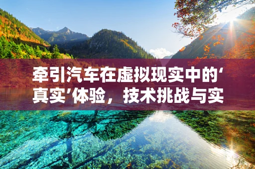 牵引汽车在虚拟现实中的‘真实’体验，技术挑战与实现路径