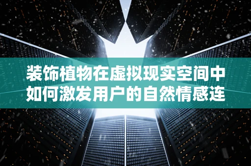 装饰植物在虚拟现实空间中如何激发用户的自然情感连接？