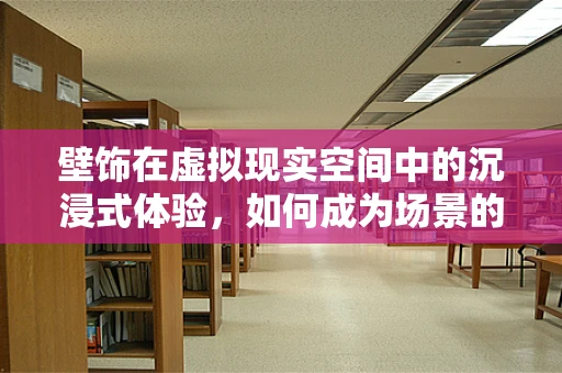 壁饰在虚拟现实空间中的沉浸式体验，如何成为场景的点睛之笔？