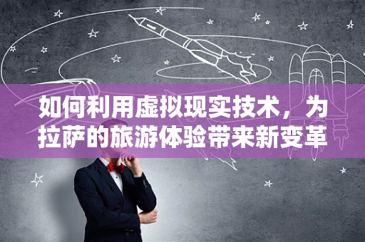 如何利用虚拟现实技术，为拉萨的旅游体验带来新变革？