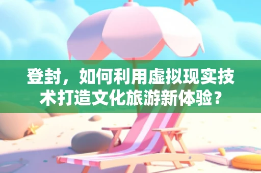 登封，如何利用虚拟现实技术打造文化旅游新体验？