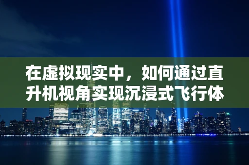 在虚拟现实中，如何通过直升机视角实现沉浸式飞行体验？