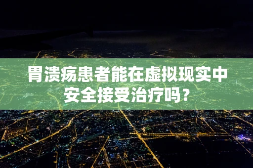 胃溃疡患者能在虚拟现实中安全接受治疗吗？