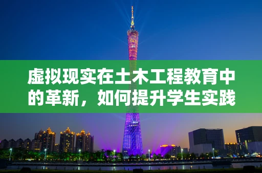 虚拟现实在土木工程教育中的革新，如何提升学生实践能力？