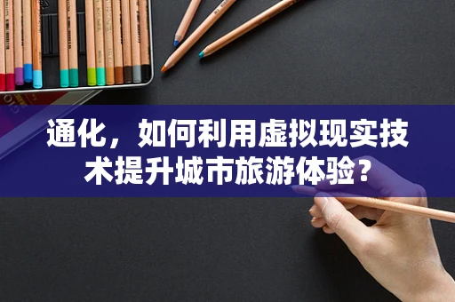 通化，如何利用虚拟现实技术提升城市旅游体验？