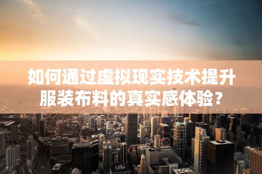 如何通过虚拟现实技术提升服装布料的真实感体验？