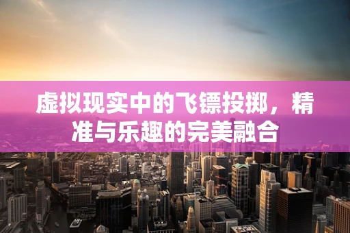 虚拟现实中的飞镖投掷，精准与乐趣的完美融合